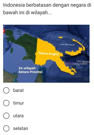 Indonesia berbatasan dengan negara di
bawah ini di wilayah...
barat
timur
utara
selatan