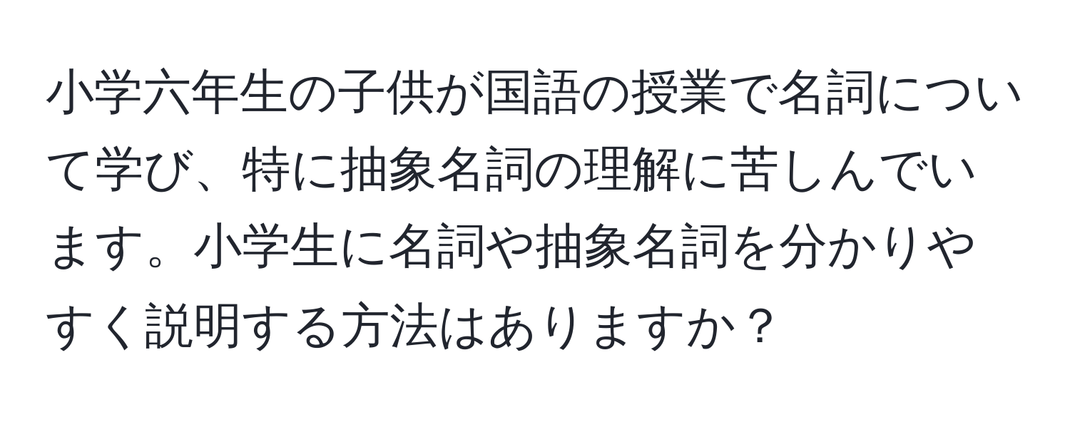 小学六年生の子供が国語の授業で名詞について学び、特に抽象名詞の理解に苦しんでいます。小学生に名詞や抽象名詞を分かりやすく説明する方法はありますか？