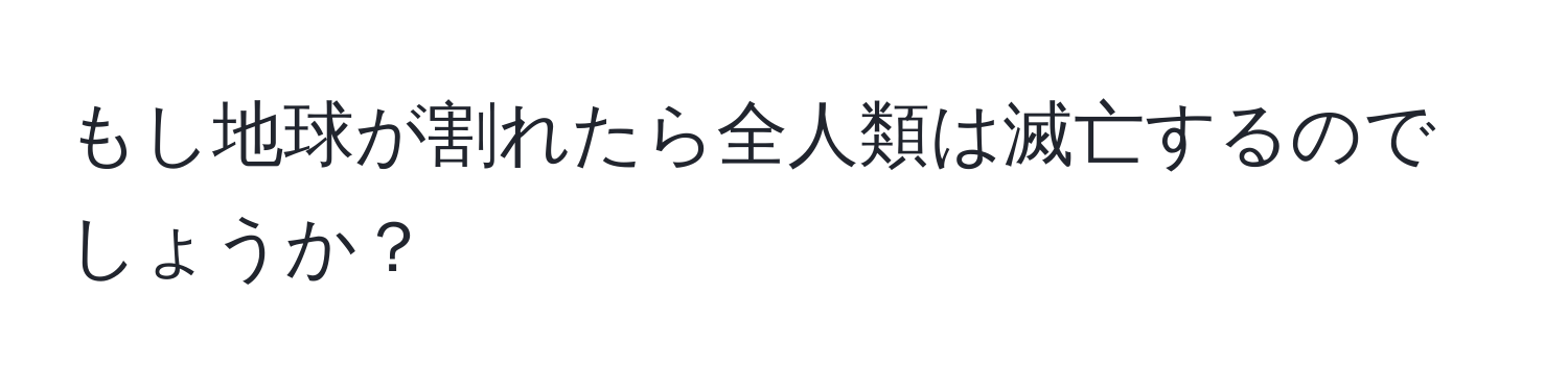 もし地球が割れたら全人類は滅亡するのでしょうか？