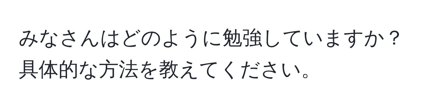 みなさんはどのように勉強していますか？具体的な方法を教えてください。