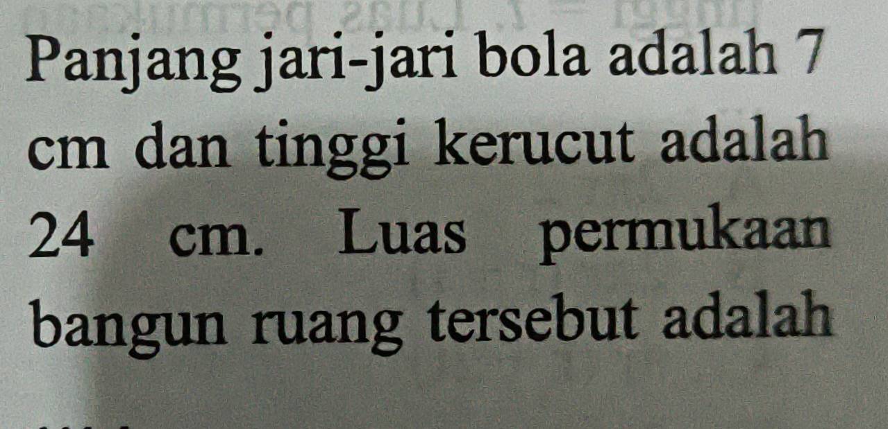 Panjang jari-jari bola adalah 7
cm dan tinggi kerucut adalah
24 cm. Luas permukaan 
bangun ruang tersebut adalah