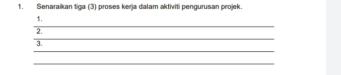 Senaraikan tiga (3) proses kerja dalam aktiviti pengurusan projek. 
1. 
_ 
2. 
_ 
3. 
_ 
_