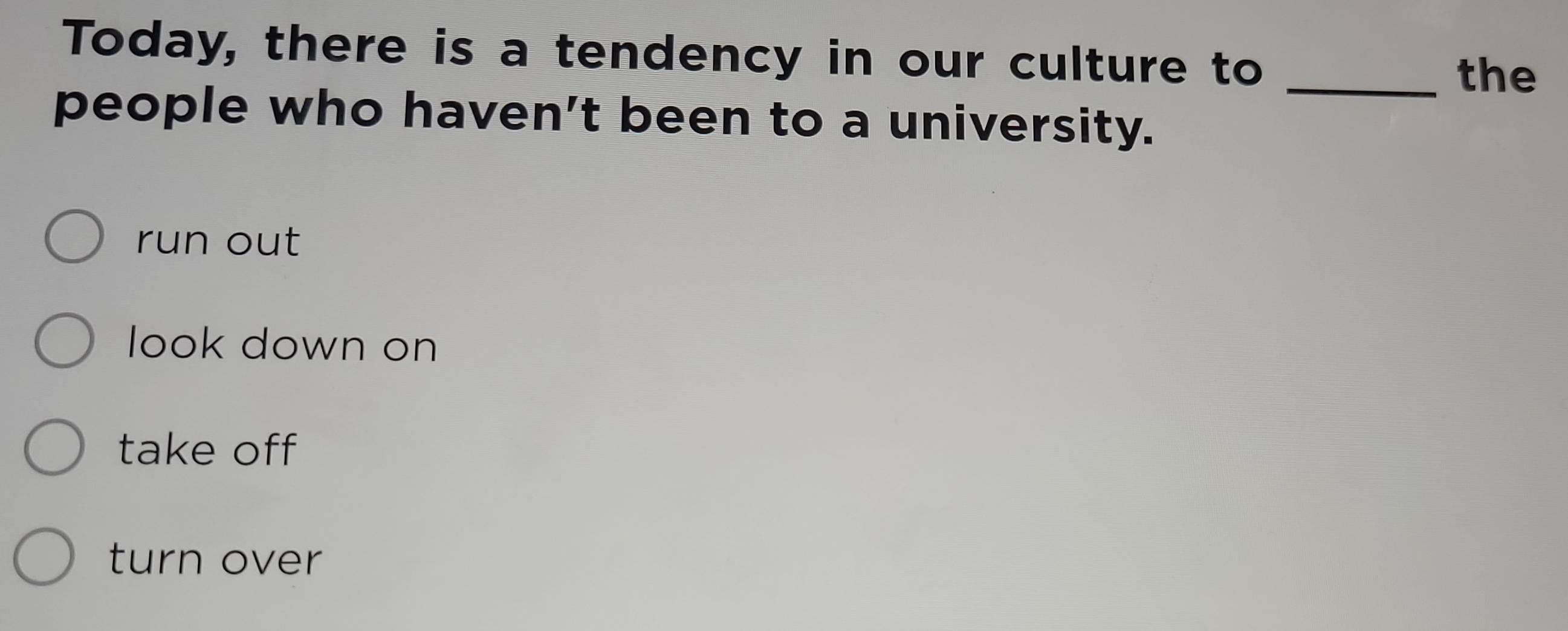 Today, there is a tendency in our culture to
_the
people who haven't been to a university.
run out
look down on
take off
turn over