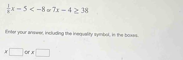  1/8 x-5 or 7x-4≥ 38
Enter your answer, including the inequality symbol, in the boxes.
x□ or x□