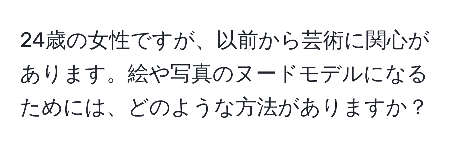 24歳の女性ですが、以前から芸術に関心があります。絵や写真のヌードモデルになるためには、どのような方法がありますか？