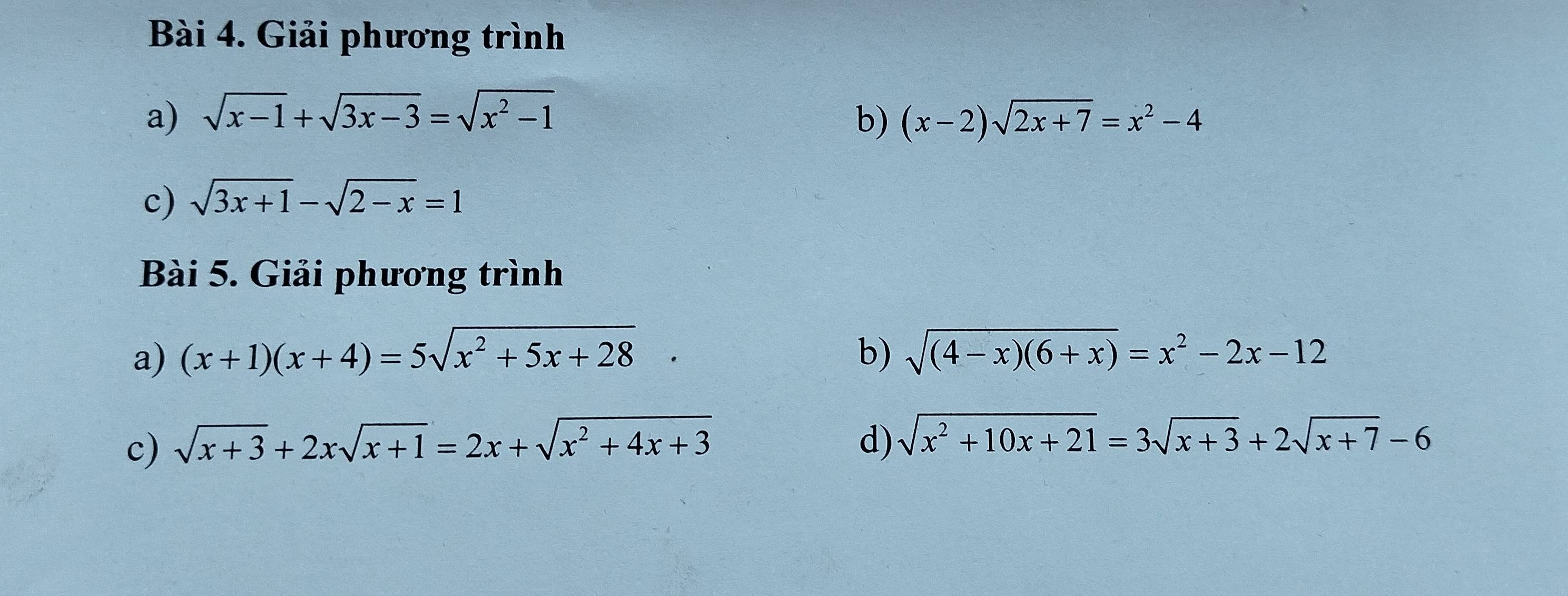 Giải phương trình 
a) sqrt(x-1)+sqrt(3x-3)=sqrt(x^2-1) b) (x-2)sqrt(2x+7)=x^2-4
c) sqrt(3x+1)-sqrt(2-x)=1
Bài 5. Giải phương trình 
a) (x+1)(x+4)=5sqrt(x^2+5x+28)· b) sqrt((4-x)(6+x))=x^2-2x-12
c) sqrt(x+3)+2xsqrt(x+1)=2x+sqrt(x^2+4x+3) d) sqrt(x^2+10x+21)=3sqrt(x+3)+2sqrt(x+7)-6