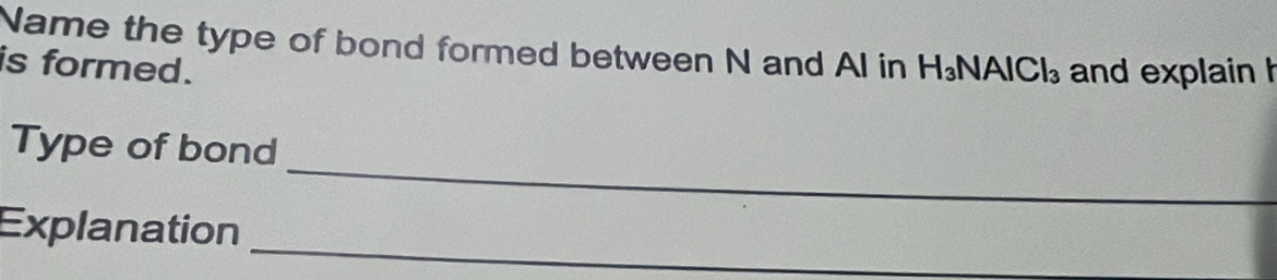 Name the type of bond formed between N and AI in 
is formed. H_3NAlCl_3 and explain h 
_ 
Type of bond 
_ 
Explanation