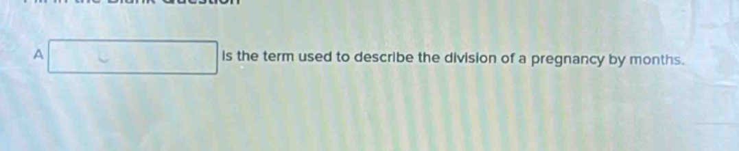 A □ is the term used to describe the division of a pregnancy by months.