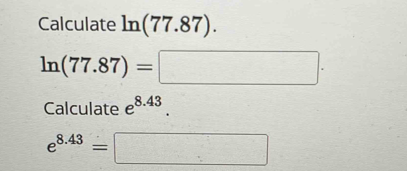 Calculate ln (77.87).
ln (77.87)=□ ·
Calculate e^(8.43).
e^(8.43)=□