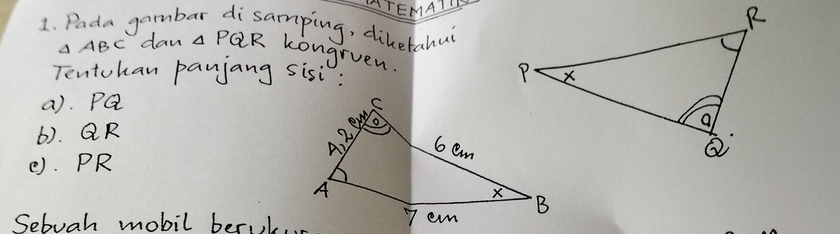 LTEMATIH 
1. Pada gambar disamping, diketahui
△ ABC dan △ PQR kongruen. 
Tentohan panjang sisi : 
a). PQ
6). QR
e). PR
Sebuah mobil berik. .