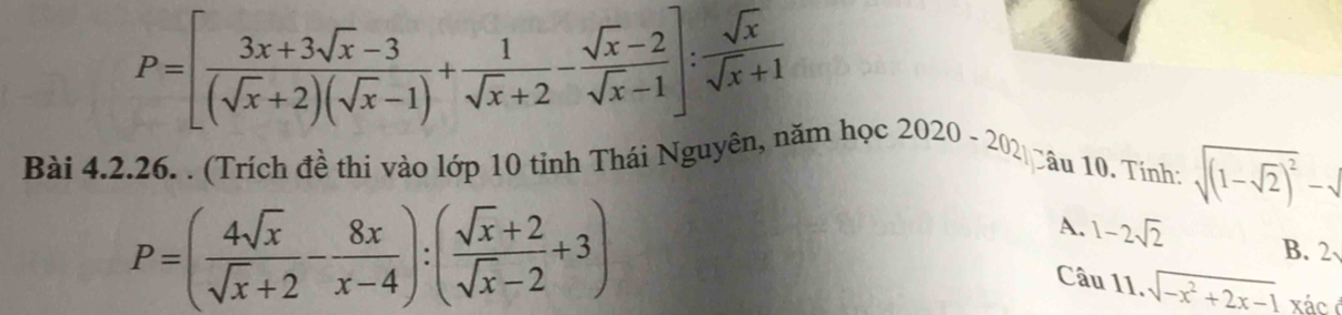 P=[ (3x+3sqrt(x)-3)/(sqrt(x)+2)(sqrt(x)-1) + 1/sqrt(x)+2 - (sqrt(x)-2)/sqrt(x)-1 ]: sqrt(x)/sqrt(x)+1 
Bài 4.2.26. . (Trích đề thi vào lớp 10 tinh Thái Nguyên, năm học 2020-202 Câu 10. Tính: sqrt((1-sqrt 2))^2-sqrt()
P=( 4sqrt(x)/sqrt(x)+2 - 8x/x-4 ):( (sqrt(x)+2)/sqrt(x)-2 +3)
A. 1-2sqrt(2) B. 2
Câu 11. sqrt(-x^2+2x-1) xác é