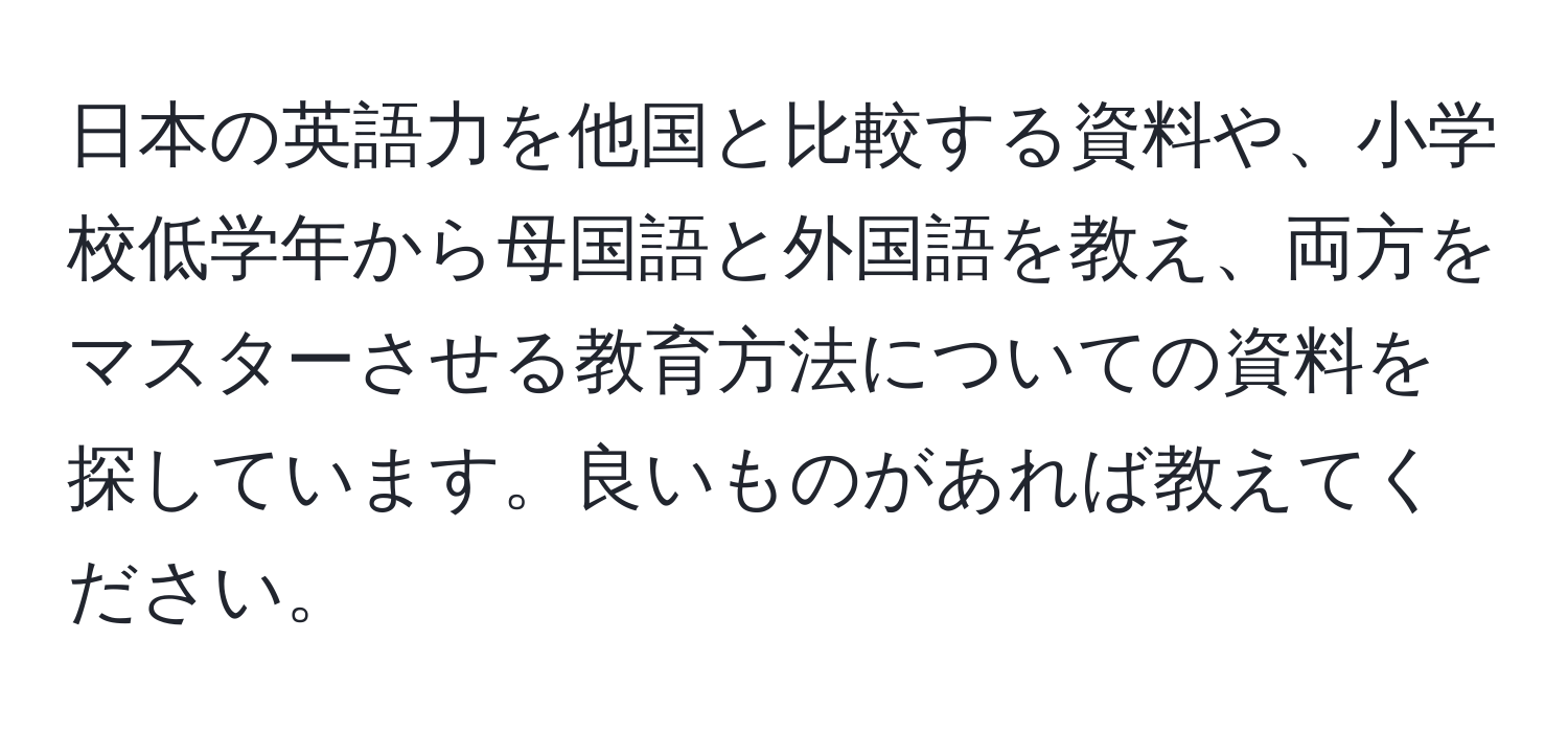 日本の英語力を他国と比較する資料や、小学校低学年から母国語と外国語を教え、両方をマスターさせる教育方法についての資料を探しています。良いものがあれば教えてください。