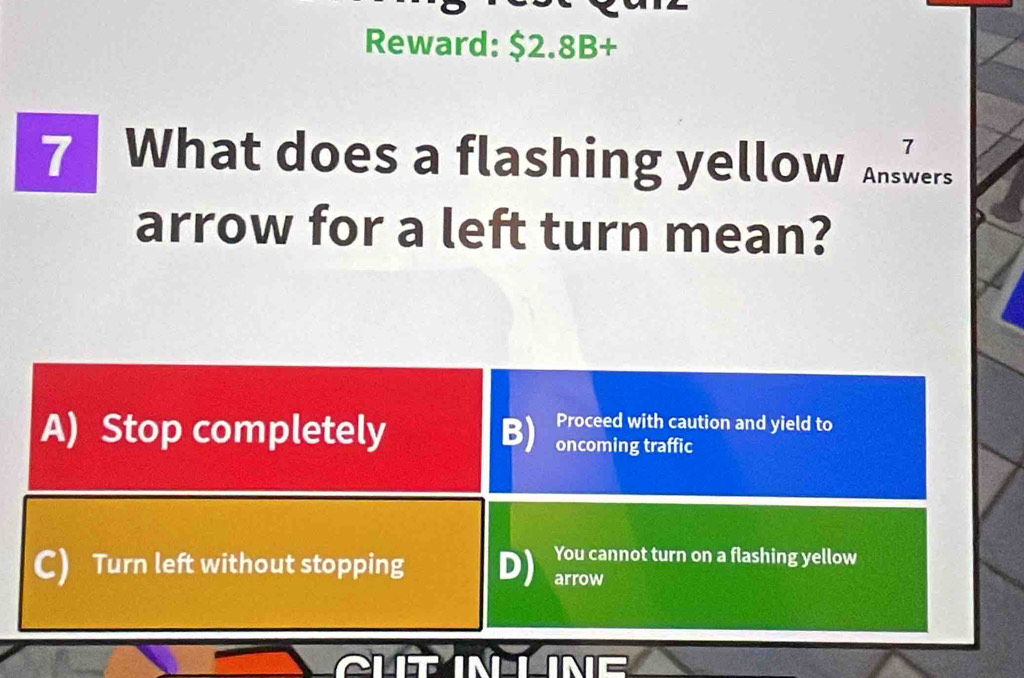 Reward: $2.8B +
7 What does a flashing yellow mshers
arrow for a left turn mean?
Proceed with caution and yield to
A) Stop completely B) oncoming traffic
You cannot turn on a flashing yellow
C) Turn left without stopping arrow
NLNE