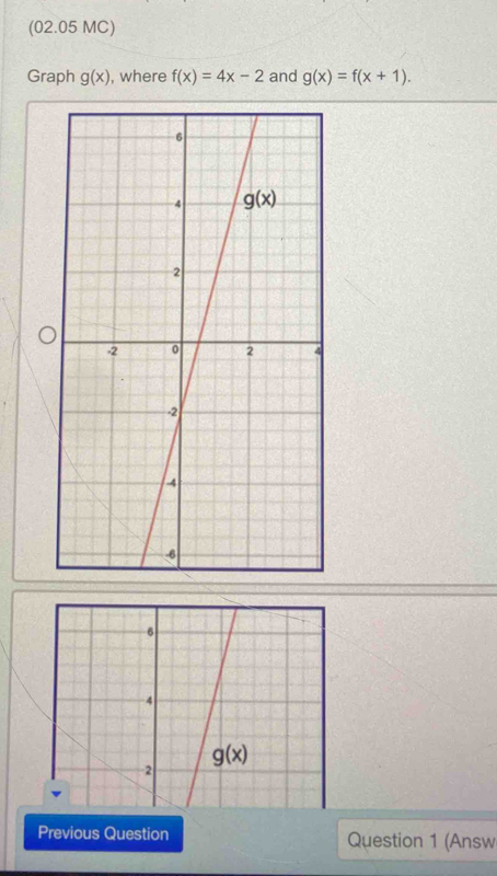 (02.05 MC)
Graph g(x) , where f(x)=4x-2 and g(x)=f(x+1).
Previous Question Question 1 (Answ