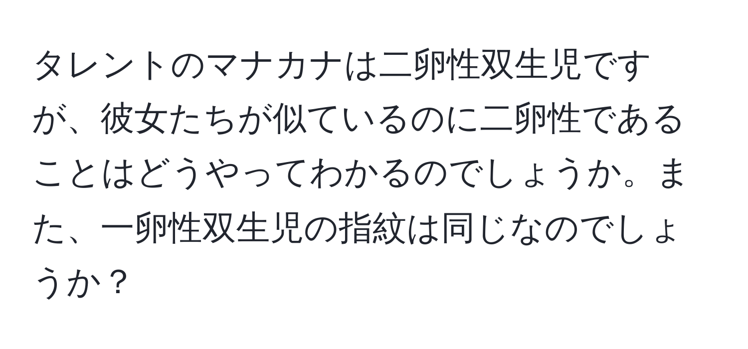 タレントのマナカナは二卵性双生児ですが、彼女たちが似ているのに二卵性であることはどうやってわかるのでしょうか。また、一卵性双生児の指紋は同じなのでしょうか？