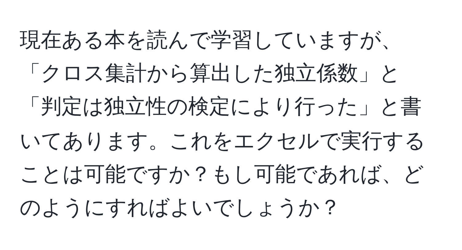 現在ある本を読んで学習していますが、「クロス集計から算出した独立係数」と「判定は独立性の検定により行った」と書いてあります。これをエクセルで実行することは可能ですか？もし可能であれば、どのようにすればよいでしょうか？