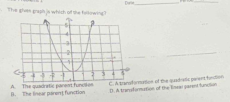 Date_
_
. The given graph is which of the following?
A. The quadratic parent function ormation of the quadratic parent function
B. The linear parent function D. A transformation of the linear parent function