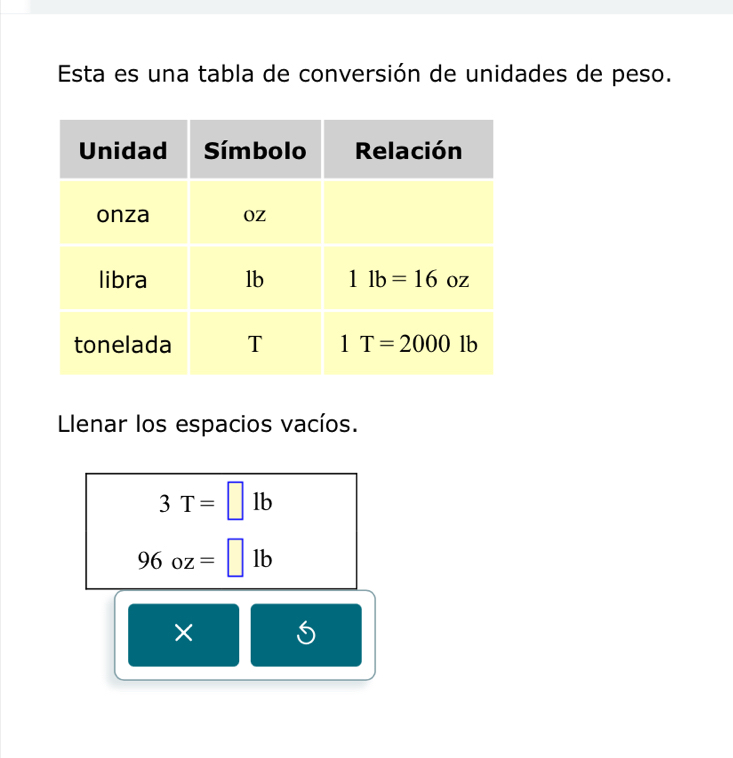 Esta es una tabla de conversión de unidades de peso.
Llenar los espacios vacíos.
3T=□ lb
96oz=□ 1b
×