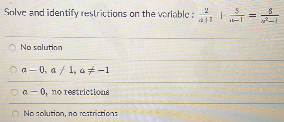 Solve and identify restrictions on the variable :  2/a+1 + 3/a-1 = 6/a^2-1 
No solution
a=0, a!= 1, a!= -1
a=0 , no restrictions
No solution, no restrictions