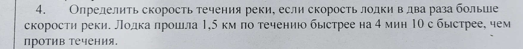 Олределиτь скорость течения реки, если скорость лодки в два раза больше 
скорости реки. Лодкаπрошла 1,5 км πо τечению быстрее на 4 мин 1Ο с быстрее, чем 
против Τечения.