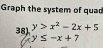 Graph the system of quad
38) y>x^2-2x+5
y≤ -x+7