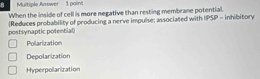 Multiple Answer 1 point
When the inside of cell is more negative than resting membrane potential.
(Reduces probability of producing a nerve impulse; associated with IPSP - inhibitory
postsynaptic potential)
Polarization
Depolarization
Hyperpolarization