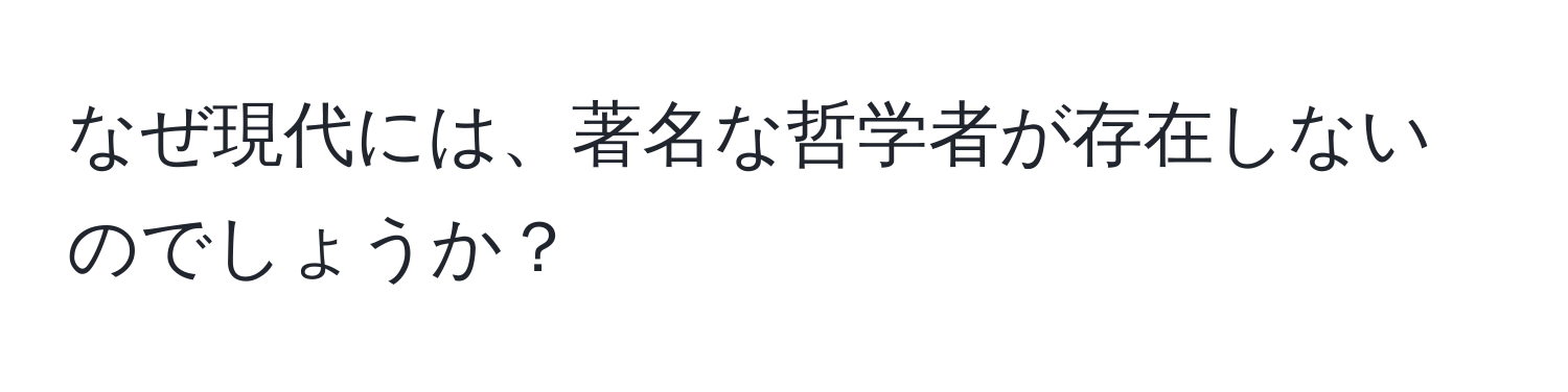 なぜ現代には、著名な哲学者が存在しないのでしょうか？