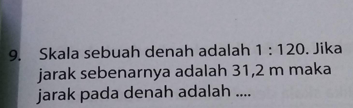 Skala sebuah denah adalah 1:120. Jika 
jarak sebenarnya adalah 31,2 m maka 
jarak pada denah adalah ....