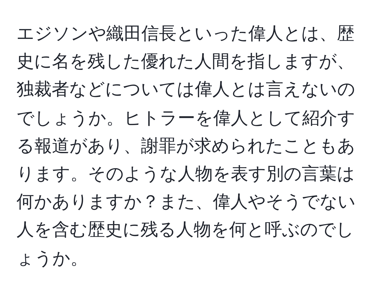 エジソンや織田信長といった偉人とは、歴史に名を残した優れた人間を指しますが、独裁者などについては偉人とは言えないのでしょうか。ヒトラーを偉人として紹介する報道があり、謝罪が求められたこともあります。そのような人物を表す別の言葉は何かありますか？また、偉人やそうでない人を含む歴史に残る人物を何と呼ぶのでしょうか。