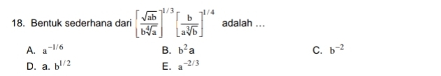 Bentuk sederhana dari [ sqrt(ab)/bsqrt[4](a) ]^1/3[ b/asqrt[3](b) ]^1/4 adalah ...
A. a^(-1/6) B. b^2a C. b^(-2)
D. a. b^(1/2) E. a^(-2/3)