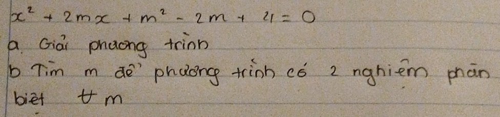 x^2+2mx+m^2-2m+21=0
a Giài phaong trinn 
b Tim m de`phǎong trinn có 2 nghiem phàn 
biet tm