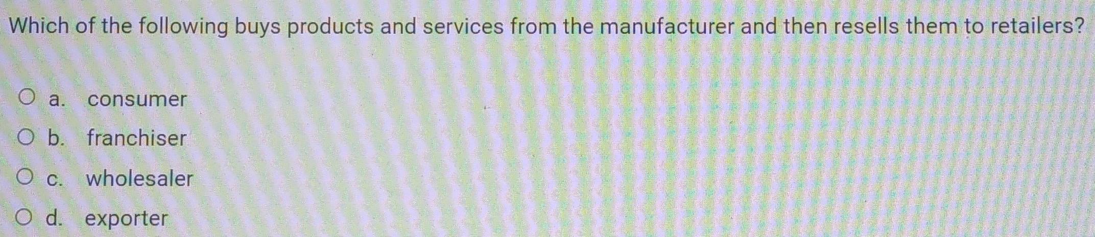Which of the following buys products and services from the manufacturer and then resells them to retailers?
a. consumer
b. franchiser
c. wholesaler
d. exporter