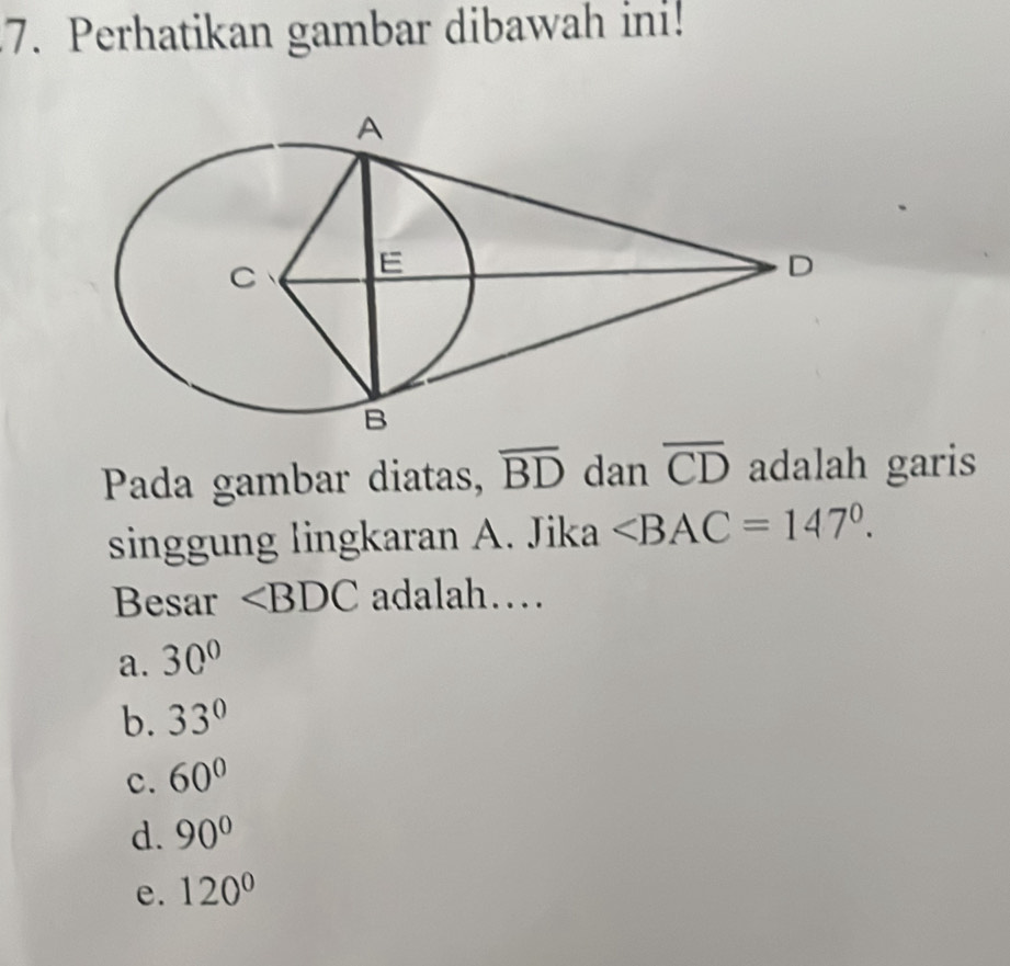 Perhatikan gambar dibawah ini!
Pada gambar diatas, overline BD dan overline CD adalah garis
singgung lingkaran A. Jika ∠ BAC=147°. 
Besar ∠ BDC adalah…
a. 30°
b. 33°
c. 60°
d. 90°
e. 120°