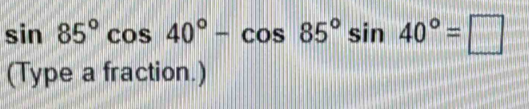 Solved: sin 85°cos 40°-cos 85°sin 40°= (Type a fraction.) [Math]