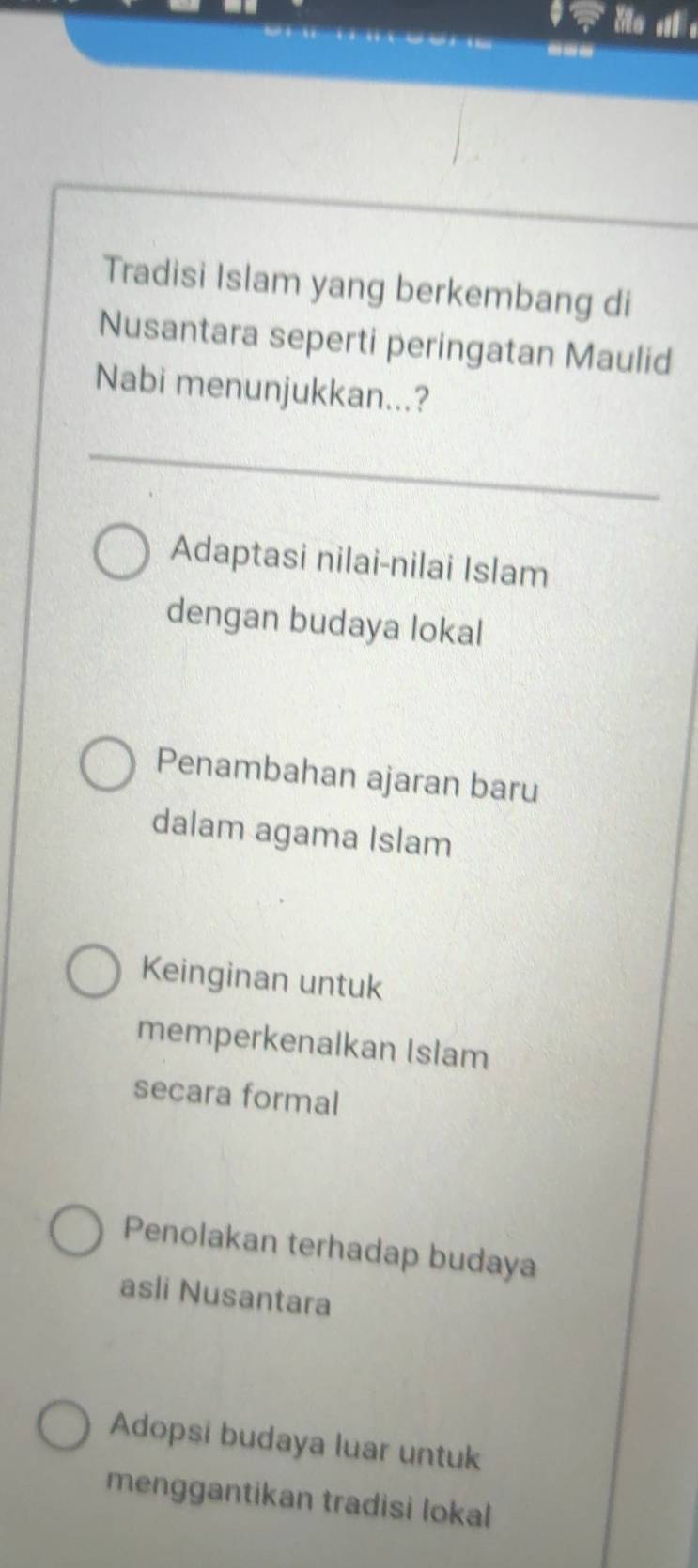 Tradisi Islam yang berkembang di
Nusantara seperti peringatan Maulid
Nabi menunjukkan...?
Adaptasi nilai-nilai Islam
dengan budaya lokal
Penambahan ajaran baru
dalam agama Islam
Keinginan untuk
memperkenalkan Islam
secara formal
Penolakan terhadap budaya
asli Nusantara
Adopsi budaya luar untuk
menggantikan tradisi lokal