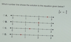 Which number line shows the solution to the equation given below?
 3/5 x= 4/5 
A
3
2
C
2
D
3