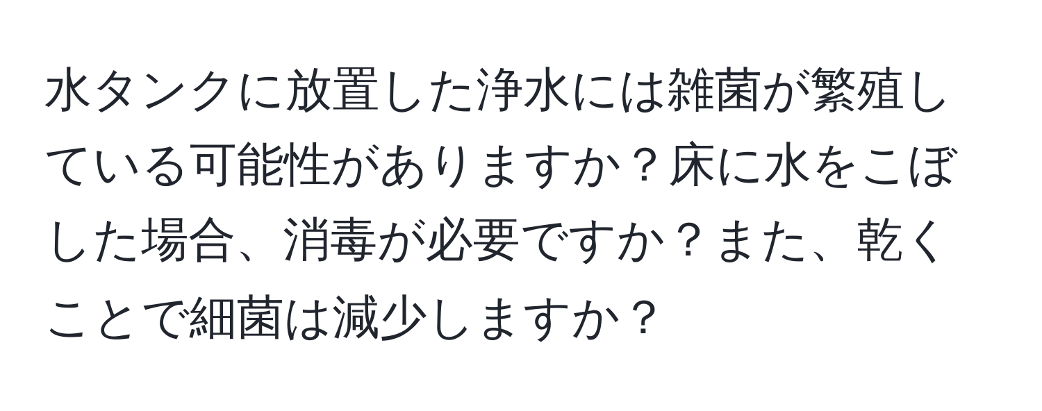 水タンクに放置した浄水には雑菌が繁殖している可能性がありますか？床に水をこぼした場合、消毒が必要ですか？また、乾くことで細菌は減少しますか？