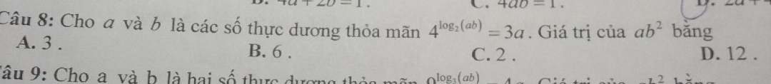 4ab=1. 
Câu 8: Cho đ và b là các số thực dương thỏa mãn 4^(log _2)(ab)=3a. Giá trị của ab^2 bǎng
A. 3. B. 6.
C. 2. D. 12.
Tâu 9: Cho a và b là hai số thực dựợ log _3(ab)
2