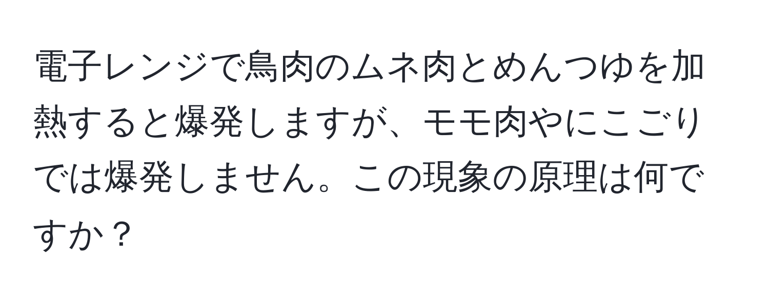 電子レンジで鳥肉のムネ肉とめんつゆを加熱すると爆発しますが、モモ肉やにこごりでは爆発しません。この現象の原理は何ですか？