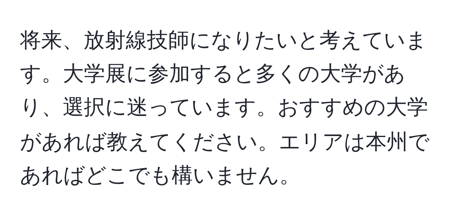 将来、放射線技師になりたいと考えています。大学展に参加すると多くの大学があり、選択に迷っています。おすすめの大学があれば教えてください。エリアは本州であればどこでも構いません。