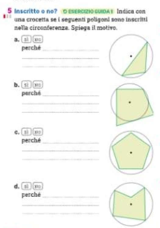 Inscritto o no? O ESERCriO CUIDA Indica con 
una crocetta se i seguenti poligoni sono inscritti 
nella circonferenza. Spiega il motivo. 
a, [sì ][x□ 
perché_ 
_ 
_ 
b. 5
perché_ 
_ 
_ 
_ 
c, [ x ] , 
perché_ 
_ 
_ 
d, sì 10
perché_ 
_ 
_