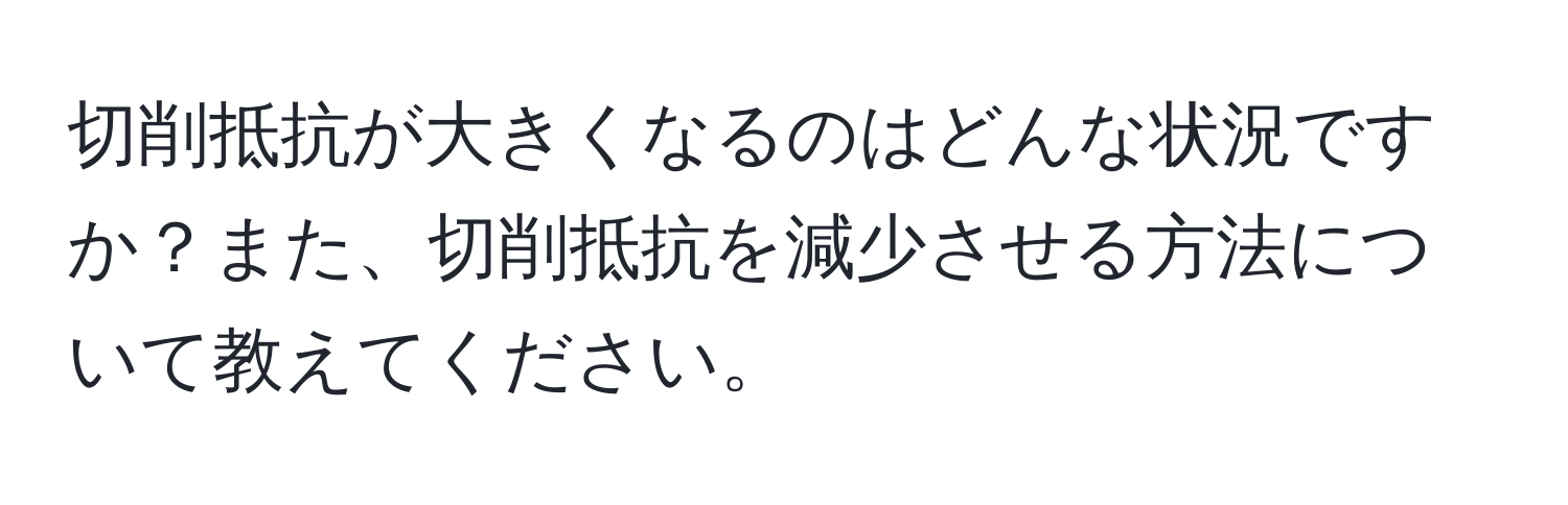 切削抵抗が大きくなるのはどんな状況ですか？また、切削抵抗を減少させる方法について教えてください。