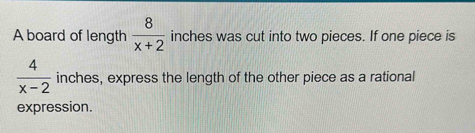 A board of length  8/x+2  inches was cut into two pieces. If one piece is
 4/x-2  inches, express the length of the other piece as a rational 
expression.