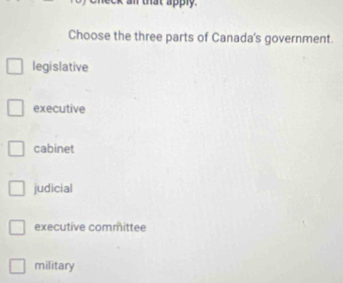 hat apply.
Choose the three parts of Canada's government.
legislative
executive
cabinet
judicial
executive committee
military