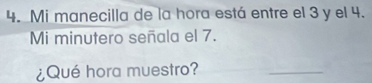 Mi manecilla de la hora está entre el 3 y el 4. 
Mi minutero señala el 7. 
¿Qué hora muestro? 
_