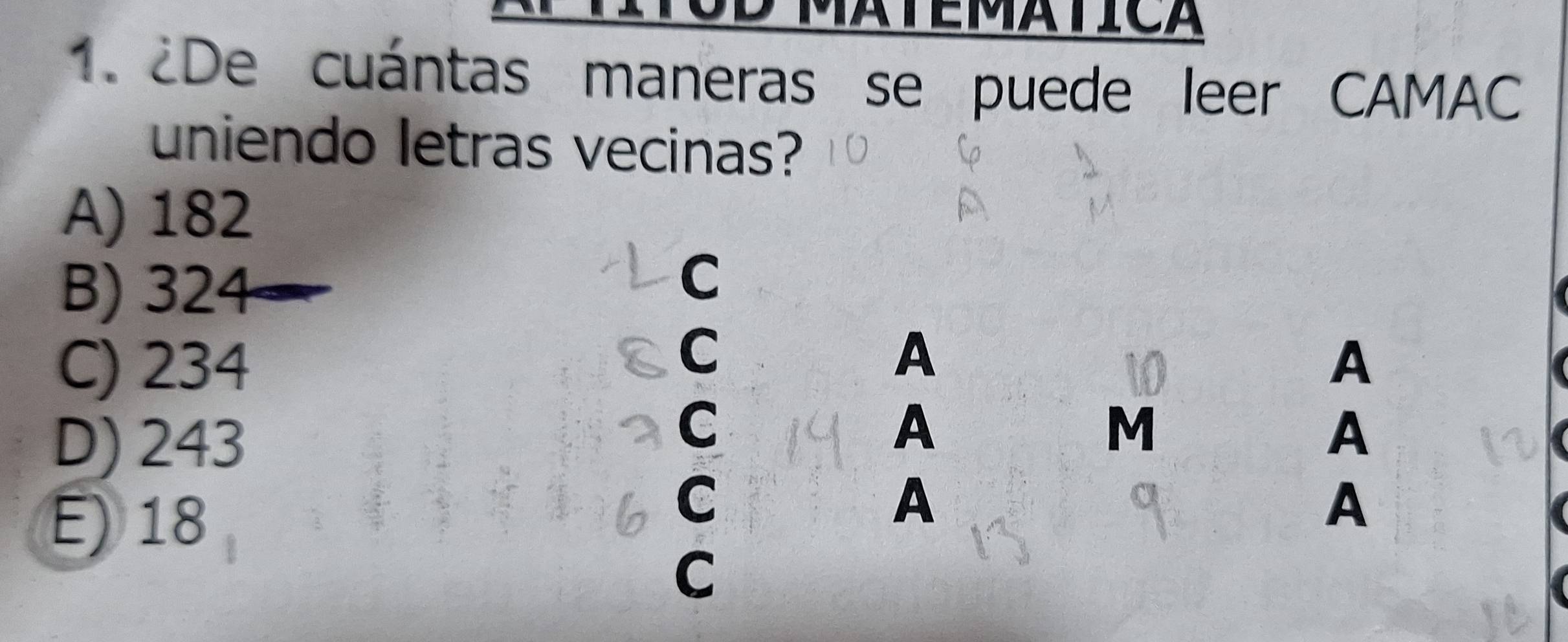 2De cuántas maneras se puede leer CAMAC
uniendo letras vecinas?
A) 182
B) 324
C
C
A
C) 234 A
D) 243
C
A
M
A
E) 18
C
A
A
C