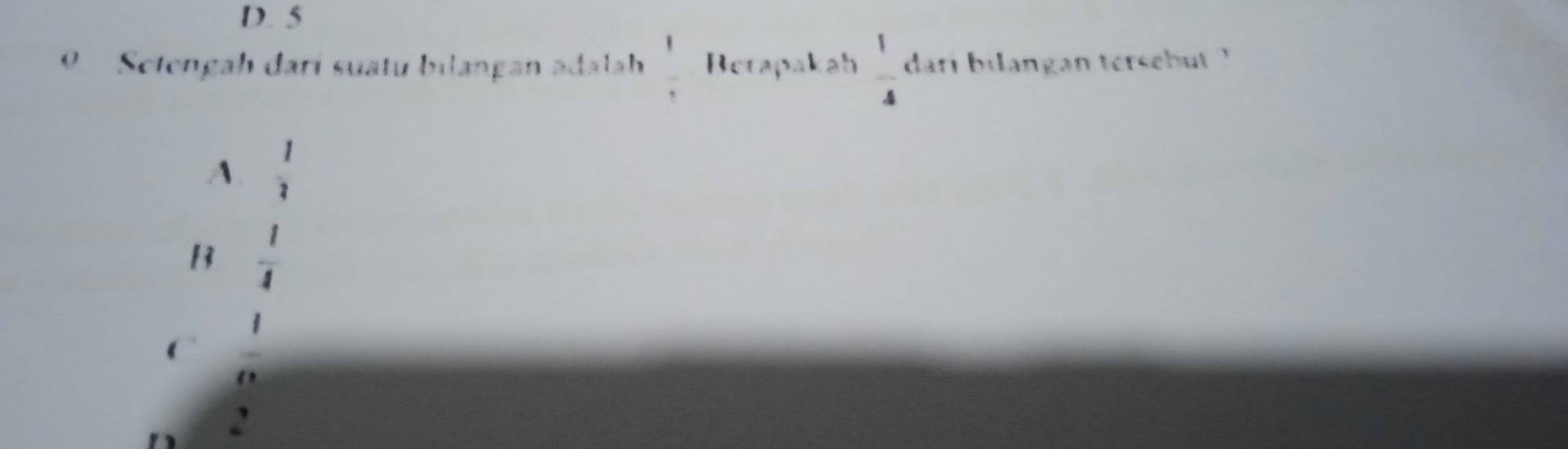 D. 5
O Stengah darí suatu bilangan adalah  11/2  Berapakah  1/4  dari bilangan tersebut ?
A  1/2 
B  1/4 
C  1/n 
2