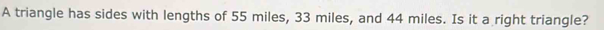 A triangle has sides with lengths of 55 miles, 33 miles, and 44 miles. Is it a right triangle?