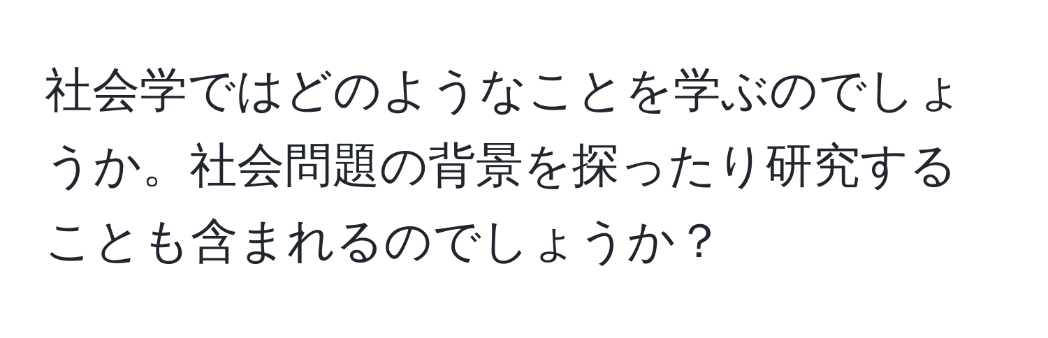 社会学ではどのようなことを学ぶのでしょうか。社会問題の背景を探ったり研究することも含まれるのでしょうか？