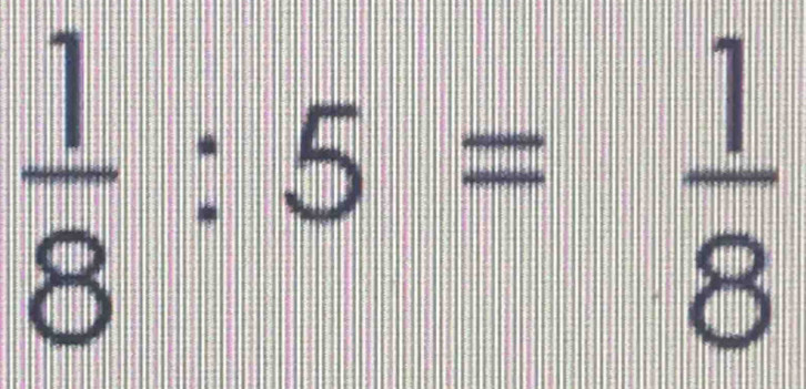  1/8 :5= 1/8 